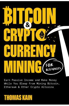 Bitcoin and Cryptocurrency Mining for Beginners: Earn Passive Income and Make Money While You Sleep from Mining Bitcoin, Ethereum and Other Crypto Alt - Thomas Kain