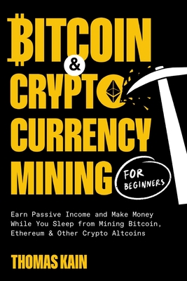 Bitcoin and Cryptocurrency Mining for Beginners: Earn Passive Income and Make Money While You Sleep from Mining Bitcoin, Ethereum and Other Crypto Alt - Thomas Kain