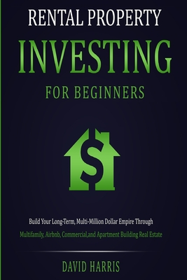 Rental Property Investing for Beginners: Build Your Long-Term, Multi-Million Dollar Empire Through Multifamily, Airbnb, Commercial, and Apartment Buil - David Harris