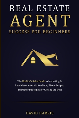 Real Estate Agent Success for Beginners: The Realtor's Sales Guide to Marketing & Lead Generation via YouTube, Phone Scripts, and Other Strategies for - David Harris