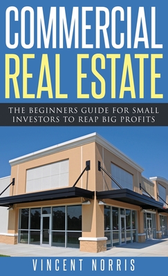 Commercial Real Estate: The Beginners Guide for Small Investors to Reap Big Profits - Vincent Norris