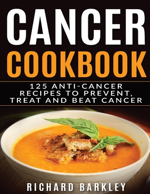 Cancer Cookbook: 125 Anti-Cancer Recipes to Prevent, Treat and Beat Cancer - Richard Barkley