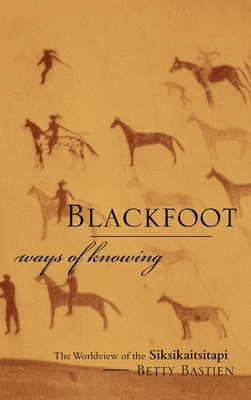 Blackfoot Ways of Knowing: The Worldview of the Siksikaitsitapi - Betty Bastien