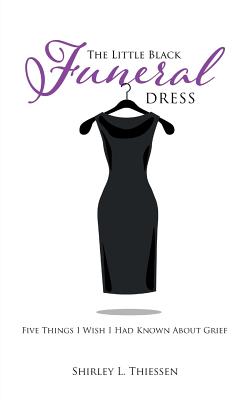 The Little Black Funeral Dress: Five Things I Wish I Had Known About Grief - Shirley L. Thiessen