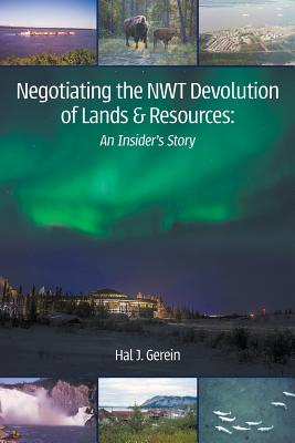 Negotiating the NWT Devolution of Lands & Resources: An Insider's Story - Hal J. Gerein
