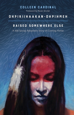 Ohpikiihaakan-Ohpihmeh (Raised Somewhere Else): A 60s Scoop Adoptee's Story of Coming Home - Colleen Cardinal