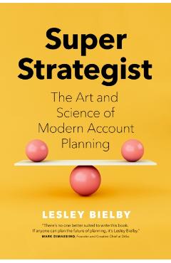 Super Strategist: The Art and Science of Modern Account Planning - Lesley Bielby