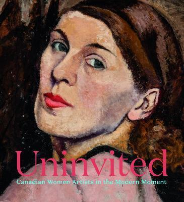 Uninvited: Canadian Women Artists in the Modern Moment - Sarah Milroy