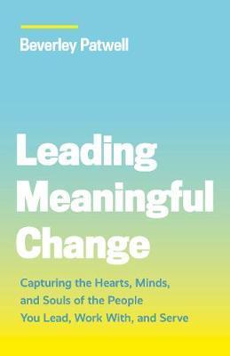 Leading Meaningful Change: Capturing the Hearts, Minds, and Souls of the People You Lead, Work With, and Serve - Beverley Patwell
