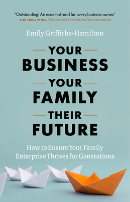 Your Business, Your Family, Their Future: How to Ensure Your Family Enterprise Thrives for Generations - Emily Griffiths-hamilton