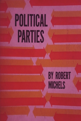 Political Parties: A Sociological Study of the Oligarchial Tendencies of Modern Democracy - Robert Michels