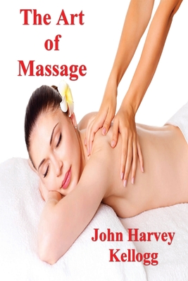 The Art of Massage: A Practical Manual for the Nurse, the Student and the Practitioner - John Harvey Kellogg