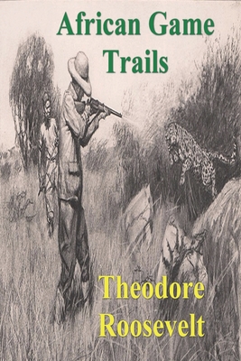 African Game Trails: An Account of the African Wanderings of an American Hunter-Natrualist - Theodore Roosevelt