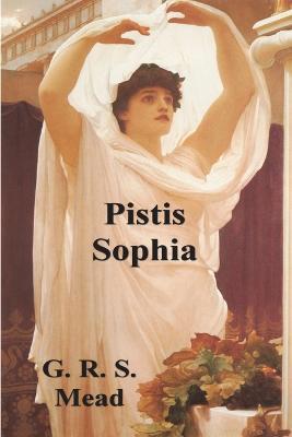 Pistis Sophia: The Gnostic Tradition of Mary Magdalene, Jesus, and His Disciples - G. R. S. Mead