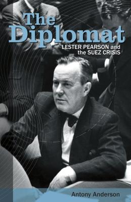 The Diplomat: Lester Pearson and the Suez Crisis - Antony Anderson