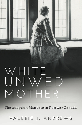 White Unwed Mother; The Adoption Mandate in Postwar Canada - Valerie J. Andrews