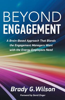 Beyond Engagement: A Brain-Based Approach That Blends the Engagement Managers Want with the Energy Employees Need - Brady G. Wilson