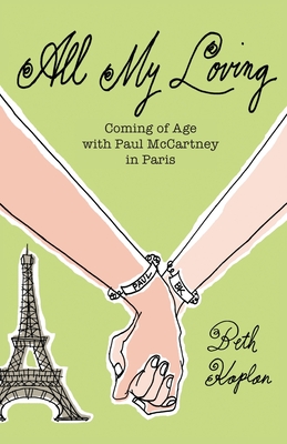 All My Loving: Coming of Age with Paul McCartney in Paris - Beth Kaplan