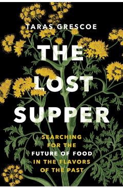 The Lost Supper: Searching for the Future of Food in the Flavors of the Past - Taras Grescoe