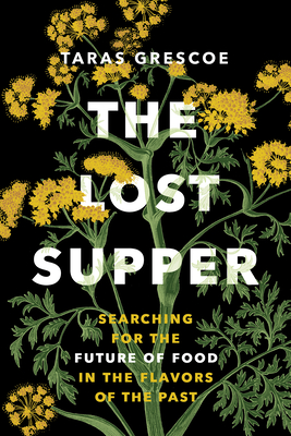 The Lost Supper: Searching for the Future of Food in the Flavors of the Past - Taras Grescoe