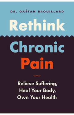 Rethink Chronic Pain: Relieve Suffering, Heal Your Body, Own Your Health - Gaétan Dr Brouillard 