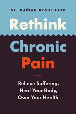 Rethink Chronic Pain: Relieve Suffering, Heal Your Body, Own Your Health - Gaétan Dr Brouillard