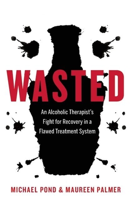 Wasted: An Alcoholic Therapist's Fight for Recovery in a Flawed Treatment System - Michael Pond