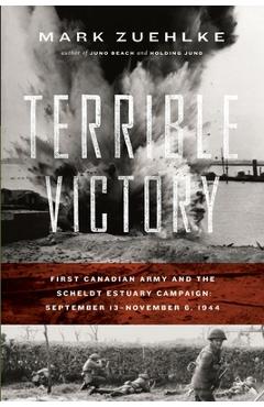 Poza produsului Terrible Victory: First Canadian Army and the Scheldt Estuary Campaign: September 13 - November 6, 1944 - Mark Zuehlke