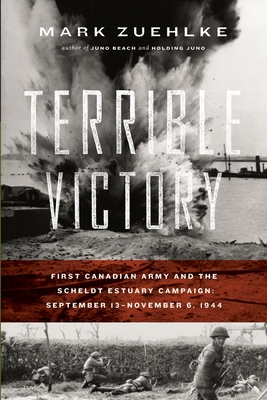 Terrible Victory: First Canadian Army and the Scheldt Estuary Campaign: September 13 - November 6, 1944 - Mark Zuehlke