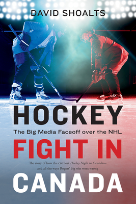 Hockey Fight in Canada: The Big Media Faceoff Over the NHL - David Shoalts