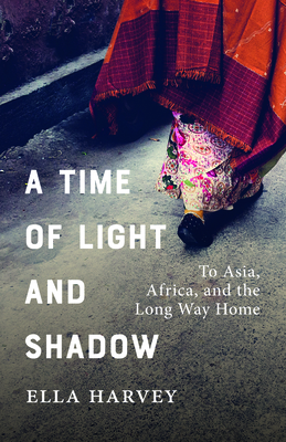 A Time of Light and Shadow: To Asia, Africa, and the Long Way Home - Ella Harvey