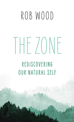 The Zone: Rediscovering Our Natural Self - Rob Wood