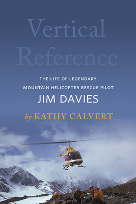 Vertical Reference: The Life of Legendary Mountain Helicopter Rescue Pilot Jim Davies - Kathy Calvert