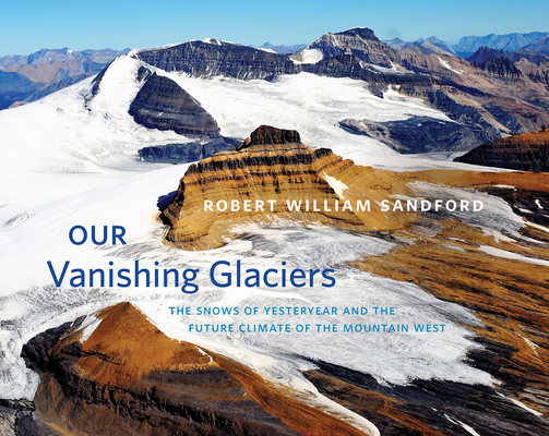 Our Vanishing Glaciers: The Snows of Yesteryear and the Future Climate of the Mountain West - Robert William Sandford