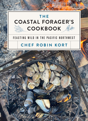 The Coastal Forager's Cookbook: Feasting Wild in the Pacific Northwest - Robin Kort