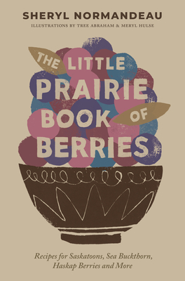 The Little Prairie Book of Berries: Recipes for Saskatoons, Sea Buckthorn, Haskap Berries and More - Sheryl Normandeau
