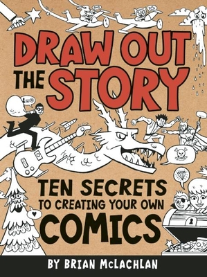 Draw Out the Story: Ten Secrets to Creating Your Own Comics - Brian Mclachlan