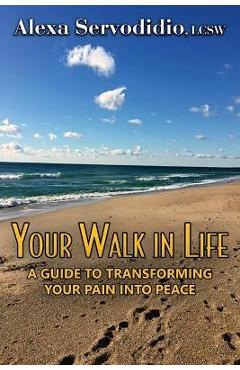 Coperta cărții 'Your Walk in Life: A Guide to Transforming Your Pain into Peace - Alexa Servodidio'