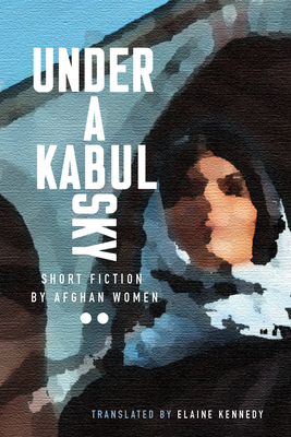 Under a Kabul Sky: Short Fiction by Afghan Women - Elaine Kennedy