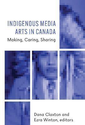 Indigenous Media Arts in Canada: Making, Caring, Sharing - Dana Claxton