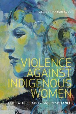 Violence Against Indigenous Women: Literature, Activism, Resistance - Allison Hargreaves