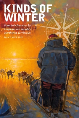 Kinds of Winter: Four Solo Journeys by Dogteam in Canada's Northwest Territories - Dave Olesen