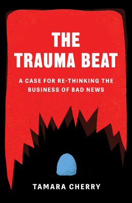 The Trauma Beat: A Case for Re-Thinking the Business of Bad News - Tamara Cherry