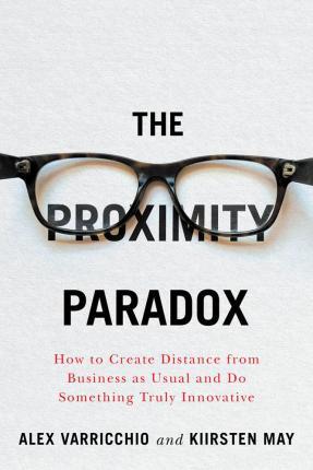 The Proximity Paradox: How to Create Distance from Business as Usual and Do Something Truly Innovative - Kiirsten May