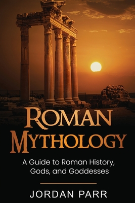 Roman Mythology: A Guide to Roman History, Gods, and Goddesses - Jordan Parr