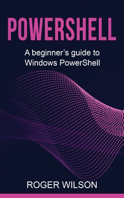 PowerShell: A Beginner's Guide to Windows PowerShell - Roger Wilson