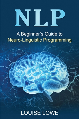 Nlp: A Beginner's Guide to Neuro-Linguistic Programming - Louise Lowe
