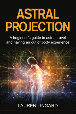 Astral Projection: A beginner's guide to astral travel and having an out-of-body experience - Lauren Lingard