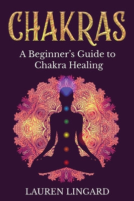 Chakras: A Beginner's Guide to Chakra Healing - Lauren Lingard