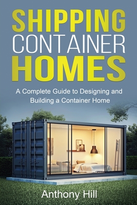 Shipping Container Homes: A complete guide to designing and building a container home - Anthony Hill